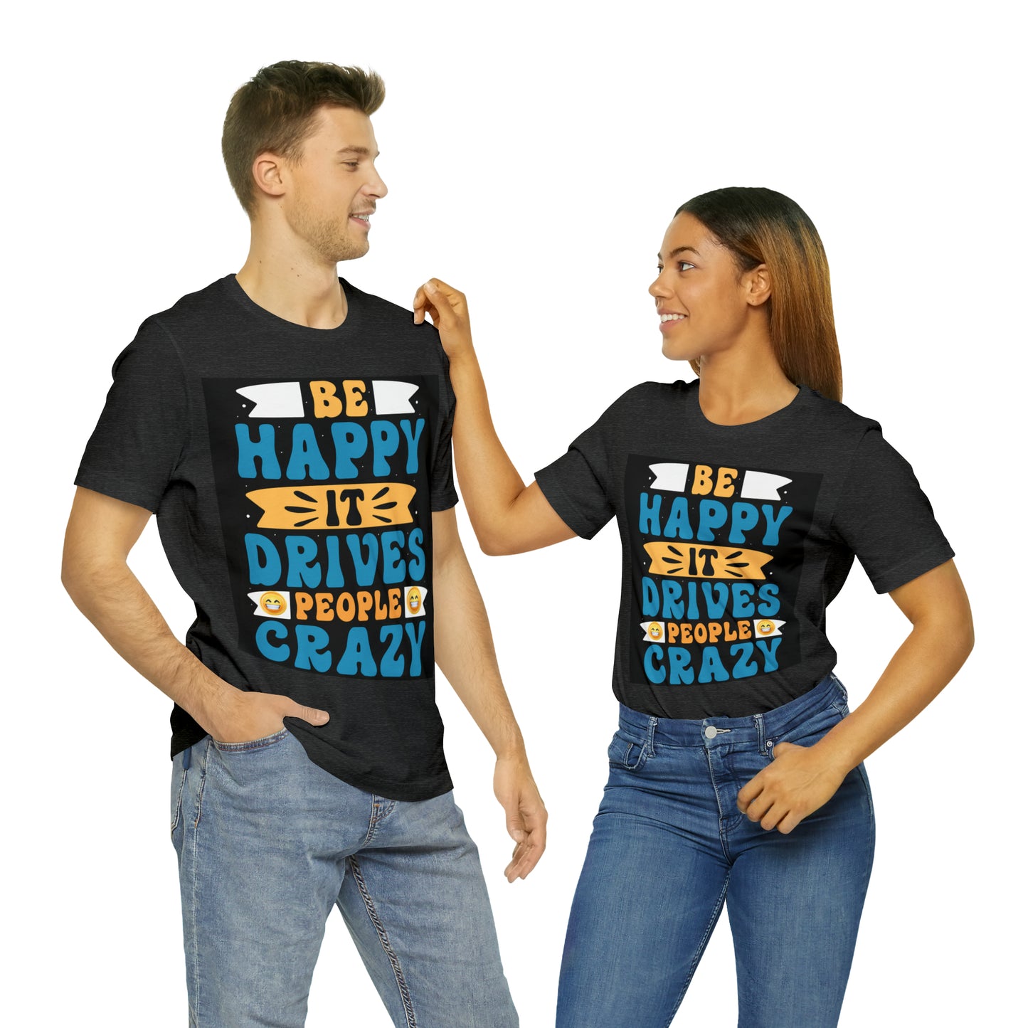 Be happy it drives people crazy T-shirt