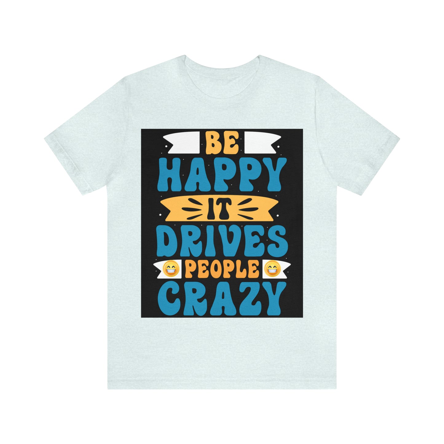 Be happy it drives people crazy T-shirt